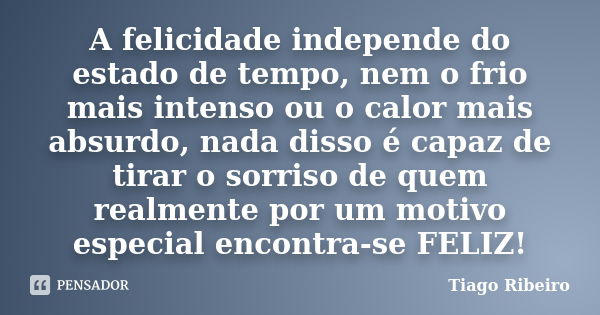 A felicidade independe do estado de tempo, nem o frio mais intenso ou o calor mais absurdo, nada disso é capaz de tirar o sorriso de quem realmente por um motiv... Frase de Tiago Ribeiro.