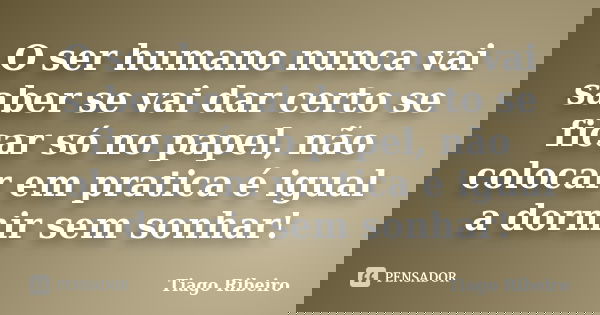 O ser humano nunca vai saber se vai dar certo se ficar só no papel, não colocar em pratica é igual a dormir sem sonhar!... Frase de Tiago Ribeiro.