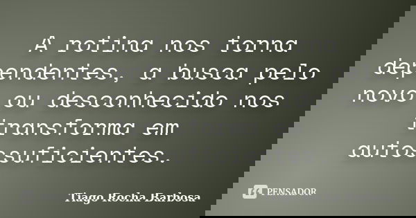 A rotina nos torna dependentes, a busca pelo novo ou desconhecido nos transforma em autossuficientes.... Frase de Tiago Rocha Barbosa.