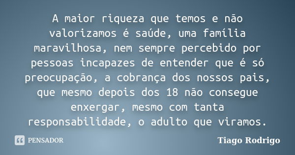 A maior riqueza que temos e não valorizamos é saúde, uma família maravilhosa, nem sempre percebido por pessoas incapazes de entender que é só preocupação, a cob... Frase de Tiago Rodrigo.