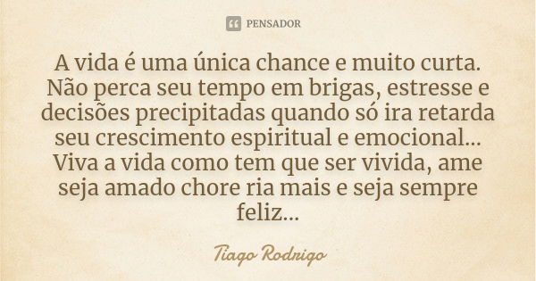 A vida é uma única chance e muito curta. Não perca seu tempo em brigas, estresse e decisões precipitadas quando só ira retarda seu crescimento espiritual e emoc... Frase de Tiago Rodrigo.