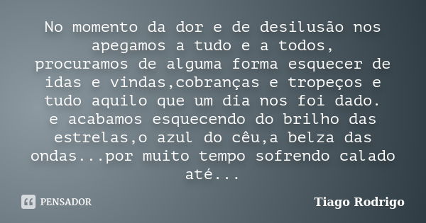 No momento da dor e de desilusão nos apegamos a tudo e a todos, procuramos de alguma forma esquecer de idas e vindas,cobranças e tropeços e tudo aquilo que um d... Frase de Tiago Rodrigo.