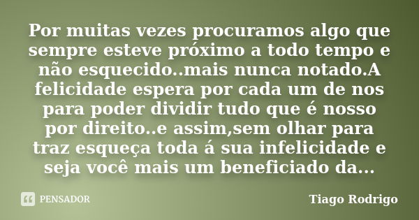 Por muitas vezes procuramos algo que sempre esteve próximo a todo tempo e não esquecido..mais nunca notado.A felicidade espera por cada um de nos para poder div... Frase de Tiago Rodrigo.