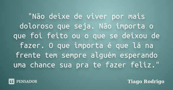 "Não deixe de viver por mais doloroso que seja. Não importa o que foi feito ou o que se deixou de fazer. O que importa é que lá na frente tem sempre alguém... Frase de Tiago Rodrigo.