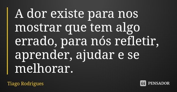 A dor existe para nos mostrar que tem algo errado, para nós refletir, aprender, ajudar e se melhorar.... Frase de Tiago Rodrigues.