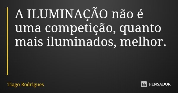 A ILUMINAÇÃO não é uma competição, quanto mais iluminados, melhor.... Frase de Tiago Rodrigues.