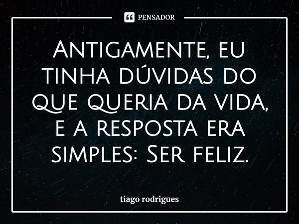Antigamente, eu tinha dúvidas do que queria da vida, e a resposta era simples: Ser feliz.⁠... Frase de tiago rodrigues.