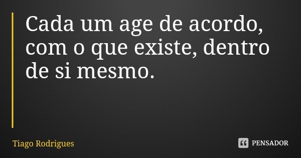 Cada um age de acordo, com o que existe, dentro de si mesmo.... Frase de Tiago Rodrigues.