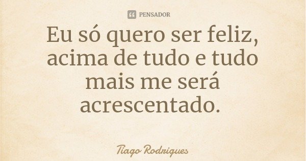 Eu só quero ser feliz, acima de tudo e tudo mais me será acrescentado.... Frase de Tiago Rodrigues.
