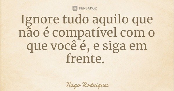 Ignore tudo aquilo que não é compatível com o que você é, e siga em frente.... Frase de Tiago Rodrigues.