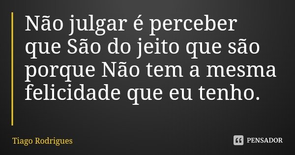 Não julgar é perceber que São do jeito que são porque Não tem a mesma felicidade que eu tenho.... Frase de Tiago Rodrigues.