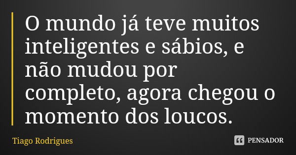 O mundo já teve muitos inteligentes e sábios, e não mudou por completo, agora chegou o momento dos loucos.... Frase de Tiago Rodrigues.