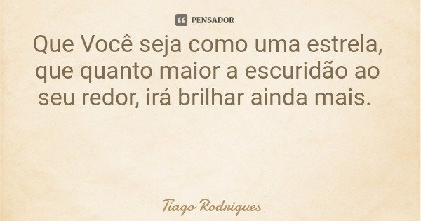 Que Você seja como uma estrela, que quanto maior a escuridão ao seu redor, irá brilhar ainda mais.... Frase de Tiago Rodrigues.