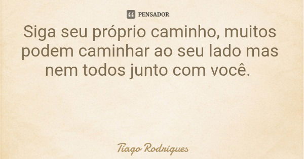 Siga seu próprio caminho, muitos podem caminhar ao seu lado mas nem todos junto com você.... Frase de Tiago Rodrigues.