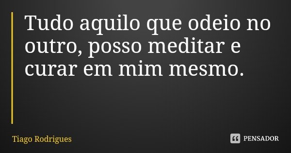 Tudo aquilo que odeio no outro, posso meditar e curar em mim mesmo.... Frase de Tiago Rodrigues.