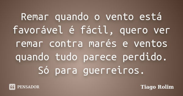 Remar quando o vento está favorável é fácil, quero ver remar contra marés e ventos quando tudo parece perdido. Só para guerreiros.... Frase de Tiago Rolim.