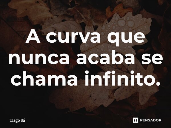 ⁠A curva que nunca acaba se chama infinito.... Frase de Tiago Sá.