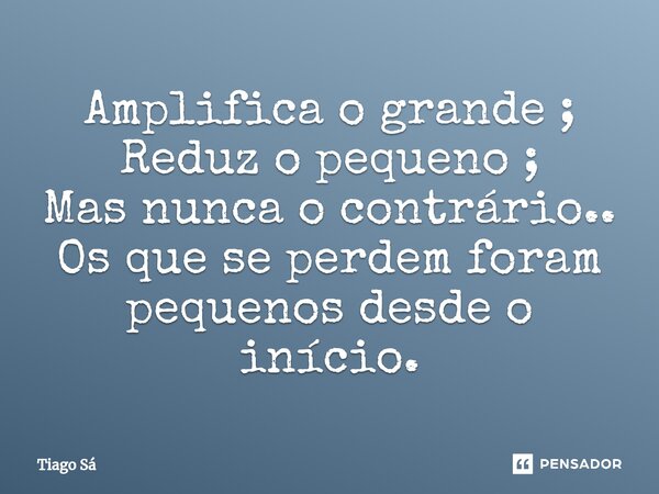 ⁠Amplifica o grande ; Reduz o pequeno ; Mas nunca o contrário.. Os que se perdem foram pequenos desde o início.... Frase de Tiago Sá.