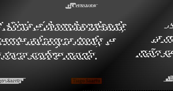 A Siria é bombardeada, a mente alcança tudo, e não se toca sobre nada .... Frase de Tiago Saartu.
