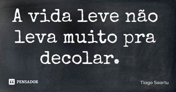 A vida leve não leva muito pra decolar.... Frase de Tiago Saartu.