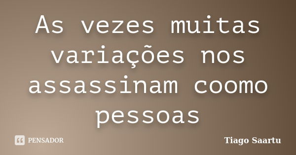 As vezes muitas variações nos assassinam coomo pessoas... Frase de Tiago Saartu.