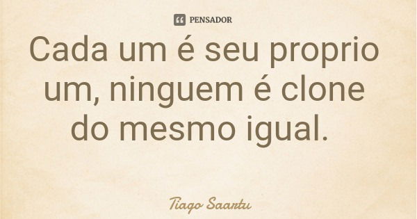 Cada um é seu proprio um, ninguem é clone do mesmo igual.... Frase de Tiago Saartu.