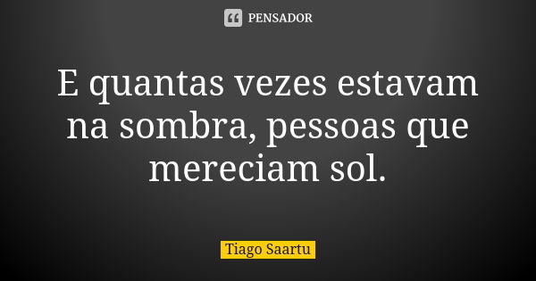 E quantas vezes estavam na sombra, pessoas que mereciam sol.... Frase de Tiago Saartu.