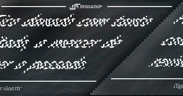 Fico danado com tanto coitado, a mercer de reviver o passado.... Frase de Tiago Saartu.