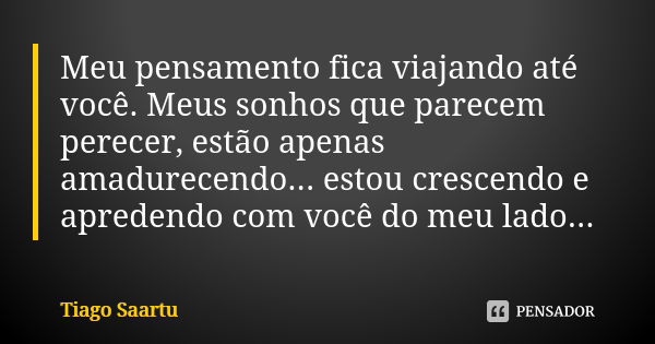 Meu pensamento fica viajando até você. Meus sonhos que parecem perecer, estão apenas amadurecendo... estou crescendo e apredendo com você do meu lado...... Frase de Tiago Saartu.