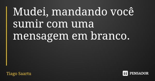 Mudei, mandando você sumir com uma mensagem em branco.... Frase de Tiago Saartu.