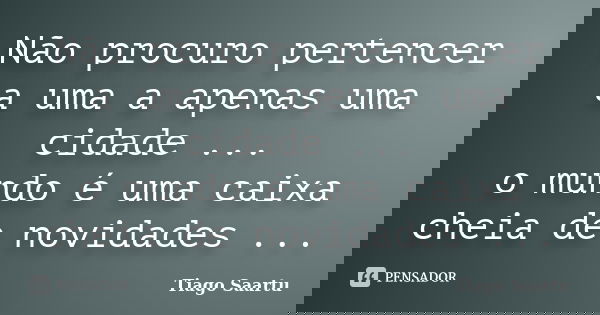 Não procuro pertencer a uma a apenas uma cidade ... o mundo é uma caixa cheia de novidades ...... Frase de Tiago Saartu.