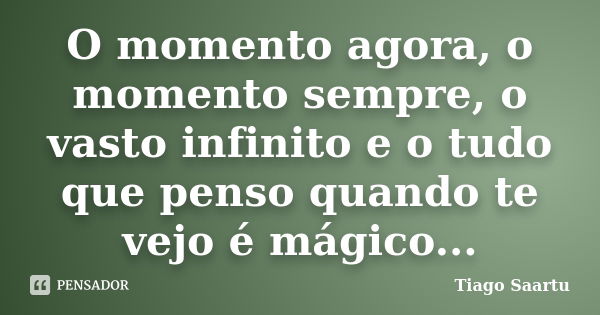 O momento agora, o momento sempre, o vasto infinito e o tudo que penso quando te vejo é mágico...... Frase de Tiago Saartu.