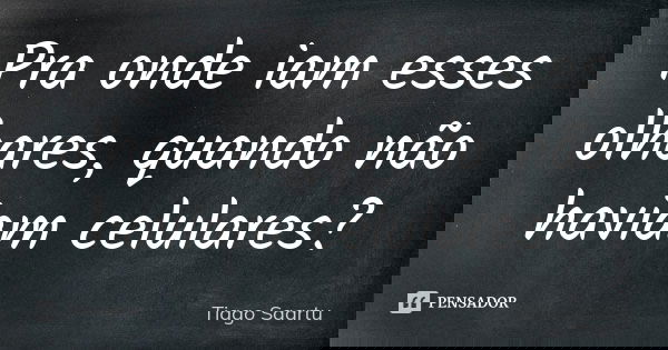 Pra onde iam esses olhares, quando não haviam celulares?... Frase de Tiago Saartu.