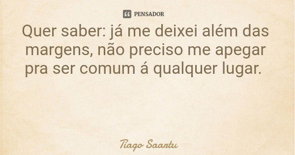 Quer saber: já me deixei além das margens, não preciso me apegar pra ser comum á qualquer lugar.... Frase de Tiago Saartu.