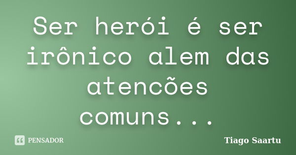 Ser herói é ser irônico alem das atencões comuns...... Frase de Tiago Saartu.