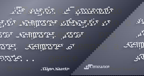 Te vejo. E quando vejo sempre desejo o pra sempre, pra sempre, sempre a gente...... Frase de Tiago Saartu.