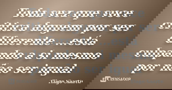 Toda vez que voce critica alguem por ser diferente ...está culpando a si mesmo por não ser igual... Frase de Tiago Saartu.