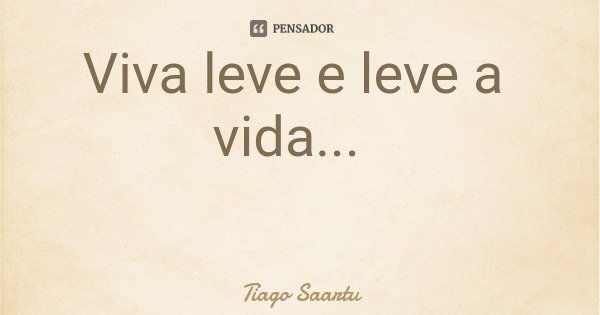 Viva leve e leve a vida...... Frase de Tiago Saartu.
