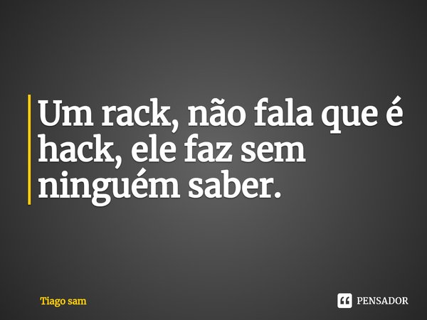 Um rack, não fala que é hack, ele faz sem ninguém saber.... Frase de Tiago sam.