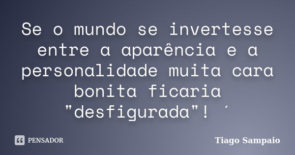 Se o mundo se invertesse entre a aparência e a personalidade muita cara bonita ficaria "desfigurada"! ´... Frase de Tiago Sampaio.