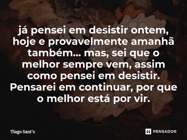 ⁠já pensei em desistir ontem, hoje e provavelmente amanhã também... mas, sei que o melhor sempre vem, assim como pensei em desistir. Pensarei em continuar, por ... Frase de Tiago Sant's.
