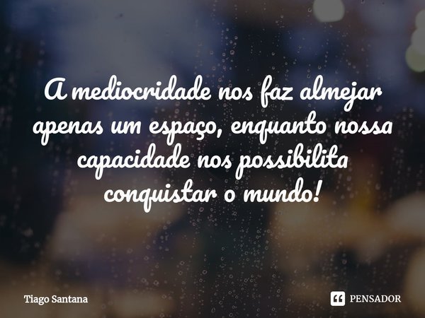 ⁠A mediocridade nos faz almejar apenas um espaço, enquanto nossa capacidade nos possibilita conquistar o mundo!... Frase de Tiago Santana.