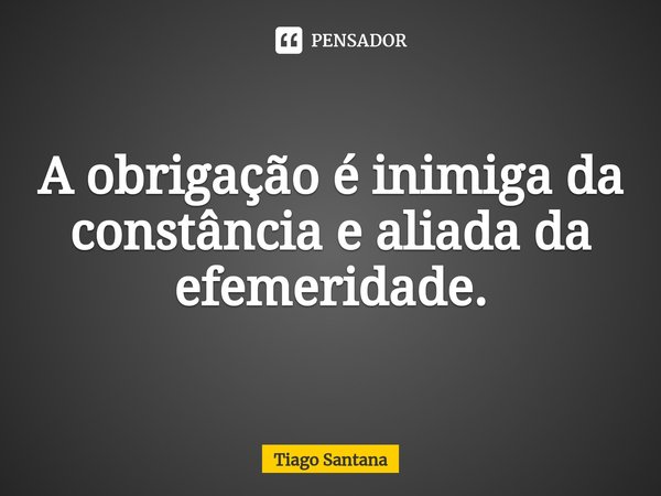⁠A obrigação é inimiga da constância e aliada da efemeridade.... Frase de Tiago Santana.