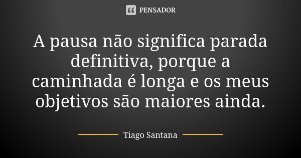 A pausa não significa parada definitiva, porque a caminhada é longa e os meus objetivos são maiores ainda.... Frase de Tiago Santana.