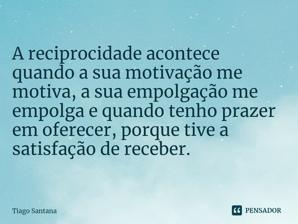 ⁠A reciprocidade acontece quando a sua motivação me motiva, a sua empolgação me empolga e quando tenho prazer em oferecer, porque tive a satisfação de receber.... Frase de Tiago Santana.
