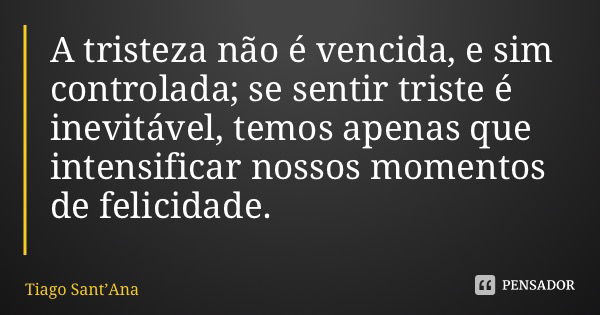 A tristeza não é vencida, e sim controlada; se sentir triste é inevitável, temos apenas que intensificar nossos momentos de felicidade.... Frase de Tiago SantAna.