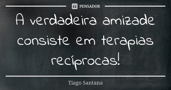 A verdadeira amizade consiste em terapias recíprocas!... Frase de Tiago Santana.