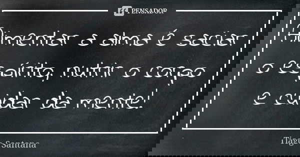 Alimentar a alma é saciar o espírito, nutrir o corpo e cuidar da mente!... Frase de Tiago Santana.