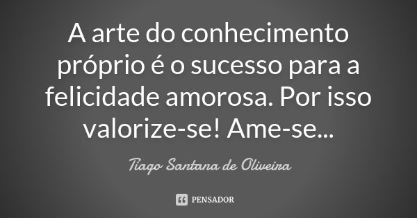 A arte do conhecimento próprio é o sucesso para a felicidade amorosa. Por isso valorize-se! Ame-se...... Frase de Tiago Santana de Oliveira.