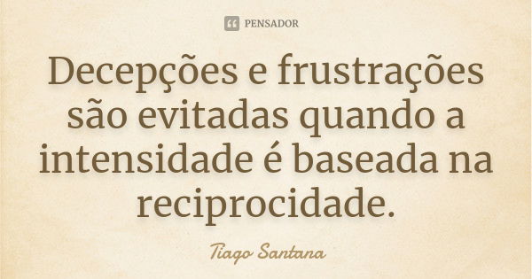 Decepções e frustrações são evitadas quando a intensidade é baseada na reciprocidade.... Frase de Tiago Santana.